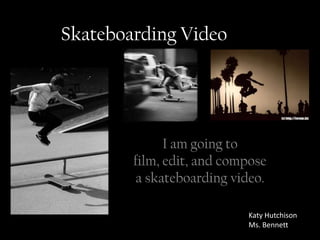 Skateboarding Video




              I am going to
        film, edit, and compose
        a skateboarding video.

                           Katy Hutchison
                           Ms. Bennett
 