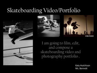 Skateboarding Video/Portfolio




              I am going to film, edit,
                  and compose a
             skateboarding video and
              photography portfolio .

                                   Katy Hutchison
                                   Ms. Bennett
 