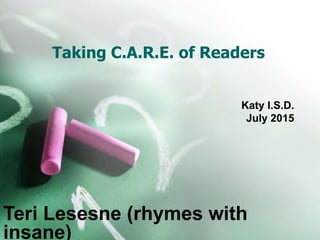 Taking C.A.R.E. of Readers
Katy I.S.D.
July 2015
Teri Lesesne (rhymes with
insane)
 