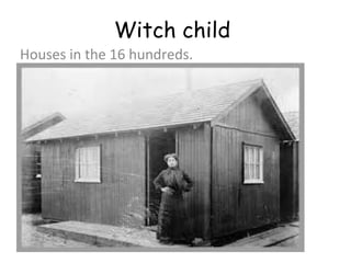 Witch child
Houses in the 16 hundreds.
 