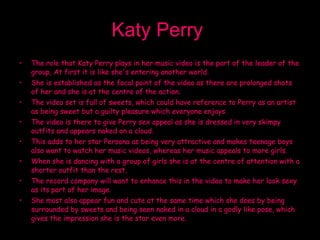 Katy Perry   <ul><li>The role that Katy Perry plays in her music video is the part of the leader of the group, At first it...