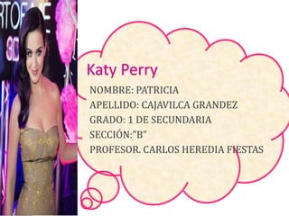 Katy Perry
NOMBRE: PATRICIA
APELLIDO: CAJAVILCA GRANDEZ
GRADO: 1 DE SECUNDARIA
SECCIÓN:”B”
PROFESOR. CARLOS HEREDIA FIESTAS

 