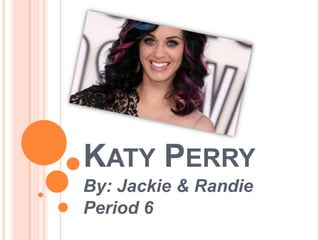 By: Jackie & Randie
Period 6
KATY PERRY
 