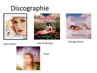 Discographie
Katy Hudson One of the boys
Teenage dream
Prism
