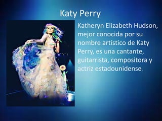 Katy Perry
Katheryn Elizabeth Hudson,
mejor conocida por su
nombre artístico de Katy
Perry, es una cantante,
guitarrista, compositora y
actriz estadounidense.
 