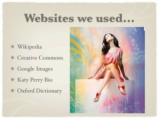 Websites we used...

Wikipedia
Creative Commons
Google Images
Katy Perry Bio
Oxford Dictionary
 
