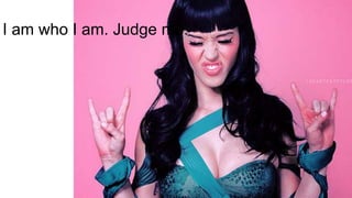 I am who I am. Judge me.
 