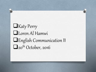 Katy Perry
Loren Al Hamwi
English Communication II
20th October, 2016
 
