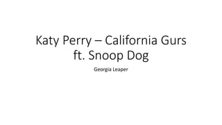 Katy Perry – California Gurs 
ft. Snoop Dog 
Georgia Leaper 
 