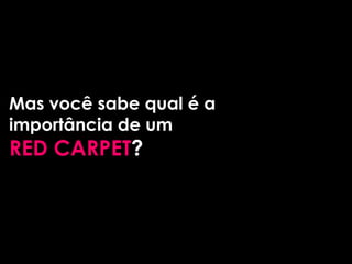 Mas você sabe qual é a
importância de um
RED CARPET?
 