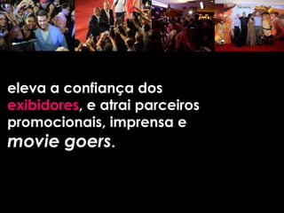 eleva a confiança dos
exibidores, e atrai parceiros
promocionais, imprensa e
movie goers.
 