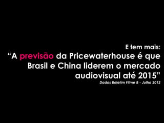 E tem mais:
“A previsão da Pricewaterhouse é que
     Brasil e China liderem o mercado
                  audiovisual até 2015”
                       Dados Boletim Filme B - Julho 2012
 