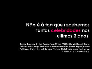 Não é à toa que recebemos
         tantas celebridades nos
                   últimos 2 anos:
Robert Downey Jr, Jim Carrey, Tom Cruise, Will Smith, Vin Diesel, Reese
 Witherspoon, Hugh Jackman, Antonio Banderas, Salma Hayek, Robert
Pattinson, Kristen Stewart, Edward Norton, Chris Evans, Anne Hathaway,
                                            Cameron Diaz, entre outros.
 