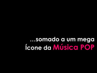 …somado a um mega
Ícone da Música POP
 