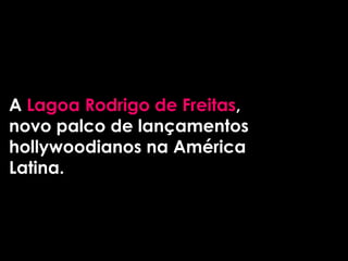 A Lagoa Rodrigo de Freitas,
novo palco de lançamentos
hollywoodianos na América
Latina.
 