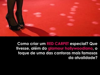 Como criar um RED CARPET especial? Que
tivesse, além do glamour hollywoodiano, o
  toque de uma das cantoras mais famosas
                          da atualidade?
 