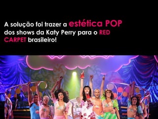 A solução foi trazer a estética POP
dos shows da Katy Perry para o RED
CARPET brasileiro!
 