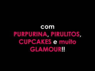 com
PURPURINA, PIRULITOS,
 CUPCAKES e muito
    GLAMOUR!!
 