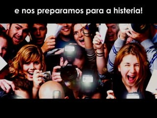 e nos preparamos para a histeria!
 