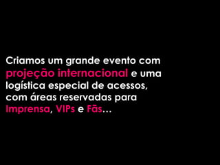 Criamos um grande evento com
projeção internacional e uma
logística especial de acessos,
com áreas reservadas para
Imprensa, VIPs e Fãs…
 