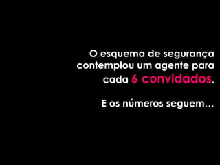 O esquema de segurança
contemplou um agente para
     cada 6 convidados.

    E os números seguem…
 