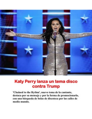 Katy Perry lanza un tema disco
contra Trump
'Chained to the Rythm', nuevo tema de la cantante,
destaca por su mensaje y por la forma de promocionarlo,
con una búsqueda de bolas de discoteca por las calles de
medio mundo.
 