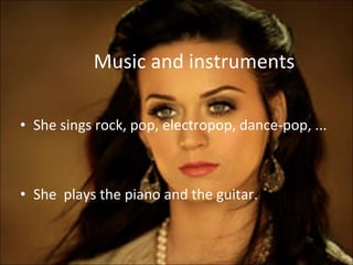 Music and instruments She sings rock, pop, electropop, dance-pop, ... She  plays the piano and the guitar. 