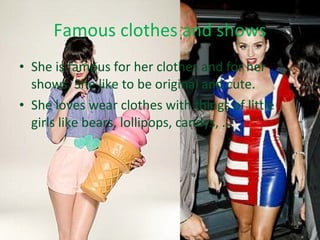 Famous clothes and shows She is famous for her clothes and for her shows. She like to be original and cute. She loves wear clothes with things of little girls like bears, lollipops, candys, ... 