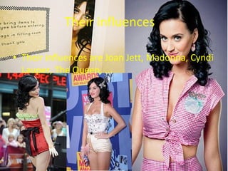 Their influences Their influences are Joan Jett, Madonna, Cyndi Lauper, The Queen, ... 