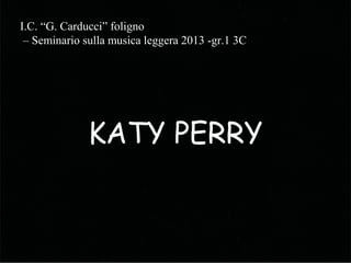 KATY PERRY
I.C. “G. Carducci” foligno
– Seminario sulla musica leggera 2013 -gr.1 3C
 