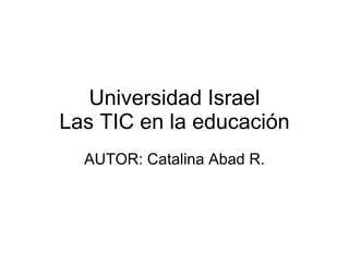 Universidad Israel Las TIC en la educación AUTOR: Catalina Abad R. 