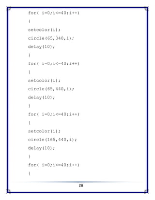 28
for( i=0;i<=40;i++)
{
setcolor(i);
circle(65,340,i);
delay(10);
}
for( i=0;i<=40;i++)
{
setcolor(i);
circle(65,440,i);
delay(10);
}
for( i=0;i<=40;i++)
{
setcolor(i);
circle(165,440,i);
delay(10);
}
for( i=0;i<=40;i++)
{
 