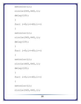 29
setcolor(i);
circle(265,440,i);
delay(10);
}
for( i=0;i<=40;i++)
{
setcolor(i);
circle(365,440,i);
delay(10);
}
for( i=0;i<=40;i++)
{
setcolor(i);
circle(465,440,i);
delay(10);
}
for( i=0;i<=40;i++)
{
setcolor(i);
circle(565,440,i);
 
