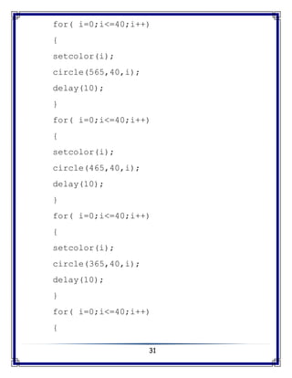 31
for( i=0;i<=40;i++)
{
setcolor(i);
circle(565,40,i);
delay(10);
}
for( i=0;i<=40;i++)
{
setcolor(i);
circle(465,40,i);
delay(10);
}
for( i=0;i<=40;i++)
{
setcolor(i);
circle(365,40,i);
delay(10);
}
for( i=0;i<=40;i++)
{
 