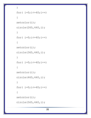 35
}
for( i=0;i<=40;i++)
{
setcolor(i);
circle(265,440,i);
}
for( i=0;i<=40;i++)
{
setcolor(i);
circle(365,440,i);
}
for( i=0;i<=40;i++)
{
setcolor(i);
circle(465,440,i);
}
for( i=0;i<=40;i++)
{
setcolor(i);
circle(565,440,i);
 