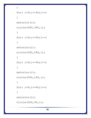 36
}
for( i=0;i<=40;i++)
{
setcolor(i);
circle(565,340,i);
}
for( i=0;i<=40;i++)
{
setcolor(i);
circle(565,240,i);
}
for( i=0;i<=40;i++)
{
setcolor(i);
circle(565,140,i);
}
for( i=0;i<=40;i++)
{
setcolor(i);
circle(565,40,i);
 
