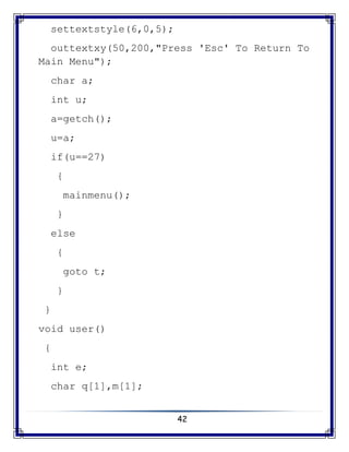 42
settextstyle(6,0,5);
outtextxy(50,200,"Press 'Esc' To Return To
Main Menu");
char a;
int u;
a=getch();
u=a;
if(u==27)
{
mainmenu();
}
else
{
goto t;
}
}
void user()
{
int e;
char q[1],m[1];
 