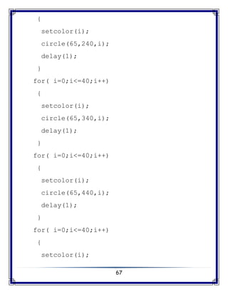 67
{
setcolor(i);
circle(65,240,i);
delay(1);
}
for( i=0;i<=40;i++)
{
setcolor(i);
circle(65,340,i);
delay(1);
}
for( i=0;i<=40;i++)
{
setcolor(i);
circle(65,440,i);
delay(1);
}
for( i=0;i<=40;i++)
{
setcolor(i);
 