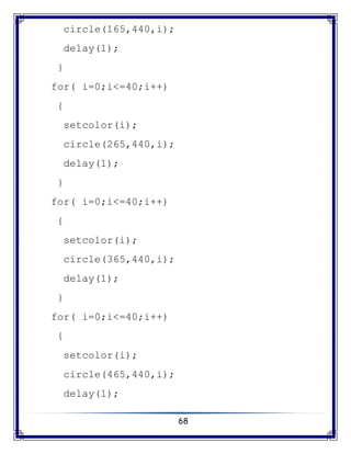 68
circle(165,440,i);
delay(1);
}
for( i=0;i<=40;i++)
{
setcolor(i);
circle(265,440,i);
delay(1);
}
for( i=0;i<=40;i++)
{
setcolor(i);
circle(365,440,i);
delay(1);
}
for( i=0;i<=40;i++)
{
setcolor(i);
circle(465,440,i);
delay(1);
 