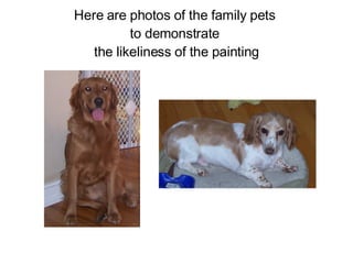 Here are photos of the family pets  to demonstrate  the likeliness of the painting 