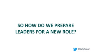 SO HOW DO WE PREPARE
LEADERS FOR A NEW ROLE?
 