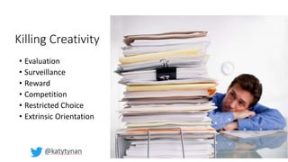 Killing Creativity
• Evaluation
• Surveillance
• Reward
• Competition
• Restricted Choice
• Extrinsic Orientation
 