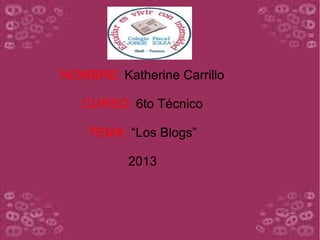 l
NOMBRE: Katherine Carrillo
CURSO: 6to Técnico
TEMA: “Los Blogs”
2013

 