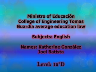 Ministro of Educación
College of Engineering Tomas
Guardia average education law
Subjects: English
Names: Katherine González
Joel Batista
Level: 12ºD
 