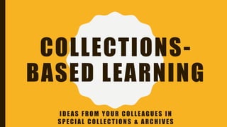COLLECTIONS-
BASED LEARNING
IDEAS FROM YOUR COLLEAGUES IN
SPECIAL COLLECTIONS & ARCHIVES
 