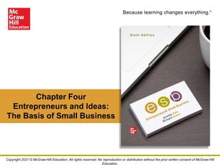 Because learning changes everything.®
Chapter Four
Entrepreneurs and Ideas:
The Basis of Small Business
Copyright 2021 © McGraw-Hill Education. All rights reserved. No reproduction or distribution without the prior written consent of McGraw-Hill
Education.
 