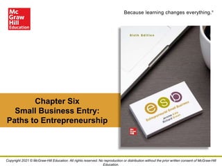 Because learning changes everything.®
Chapter Six
Small Business Entry:
Paths to Entrepreneurship
Copyright 2021 © McGraw-Hill Education. All rights reserved. No reproduction or distribution without the prior written consent of McGraw-Hill
Education.
 