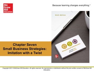 Because learning changes everything.®
Chapter Seven
Small Business Strategies:
Imitation with a Twist
Copyright 2021 © McGraw-Hill Education. All rights reserved. No reproduction or distribution without the prior written consent of McGraw-Hill
Education.
 