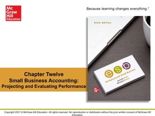 Because learning changes everything.®
Chapter Twelve
Small Business Accounting:
Projecting and Evaluating Performance
Copyright 2021 © McGraw-Hill Education. All rights reserved. No reproduction or distribution without the prior written consent of McGraw-Hill
Education.
 