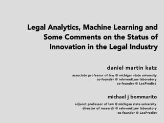 daniel martin katz
michael j bommarito
adjunct professor @ university of michigan
associate professor of law @ illinois tech - chicago kent
co-founder @ LexPredict
co-founder @ LexPredict
Legal Analytics, Machine Learning and
Some Comments on the Status of
Innovation in the Legal Industry
 